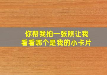 你帮我拍一张照让我看看哪个是我的小卡片