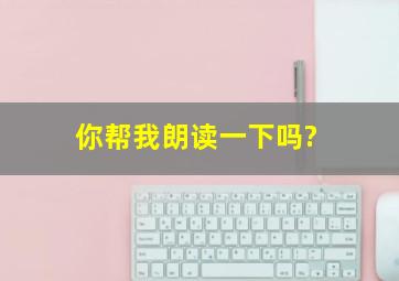 你帮我朗读一下吗?