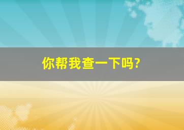 你帮我查一下吗?