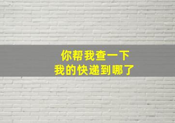 你帮我查一下我的快递到哪了