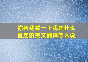 你帮我看一下我是什么星座的英文翻译怎么说