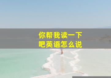 你帮我读一下吧英语怎么说