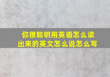 你很聪明用英语怎么读出来的英文怎么说怎么写