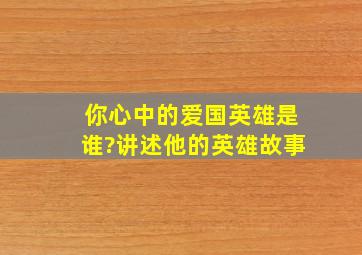 你心中的爱国英雄是谁?讲述他的英雄故事