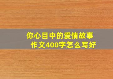 你心目中的爱情故事作文400字怎么写好