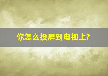 你怎么投屏到电视上?