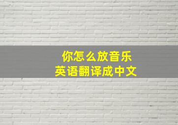 你怎么放音乐英语翻译成中文