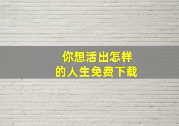 你想活出怎样的人生免费下载