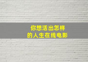 你想活出怎样的人生在线电影