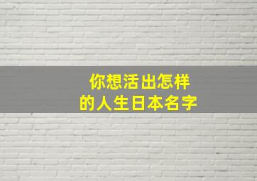 你想活出怎样的人生日本名字