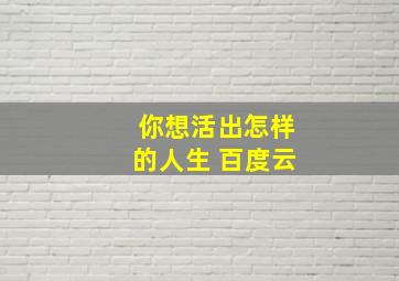 你想活出怎样的人生 百度云