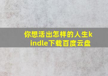 你想活出怎样的人生kindle下载百度云盘