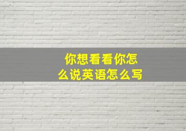 你想看看你怎么说英语怎么写