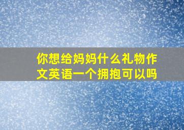 你想给妈妈什么礼物作文英语一个拥抱可以吗