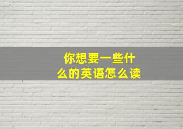 你想要一些什么的英语怎么读