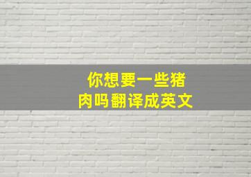 你想要一些猪肉吗翻译成英文