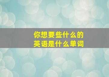 你想要些什么的英语是什么单词