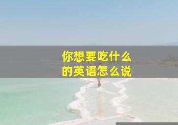 你想要吃什么的英语怎么说