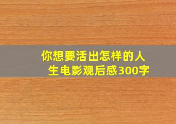 你想要活出怎样的人生电影观后感300字