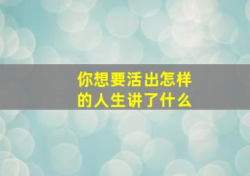 你想要活出怎样的人生讲了什么