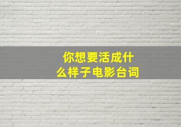 你想要活成什么样子电影台词