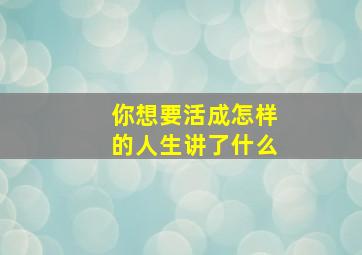 你想要活成怎样的人生讲了什么