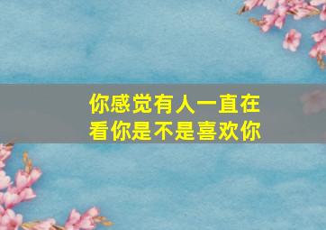 你感觉有人一直在看你是不是喜欢你