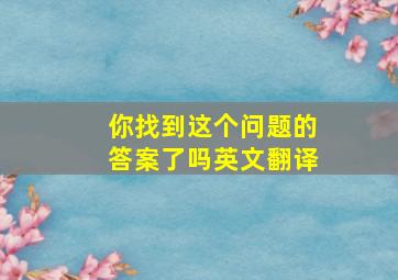 你找到这个问题的答案了吗英文翻译