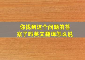 你找到这个问题的答案了吗英文翻译怎么说