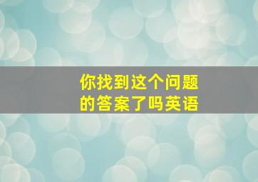 你找到这个问题的答案了吗英语