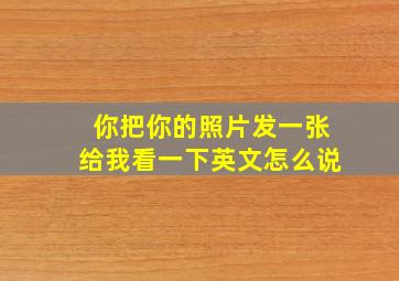 你把你的照片发一张给我看一下英文怎么说