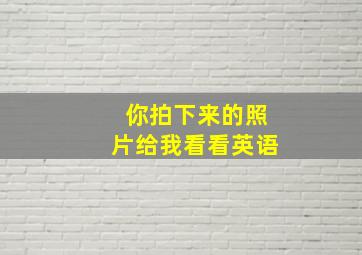 你拍下来的照片给我看看英语