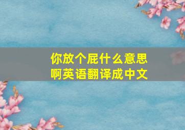 你放个屁什么意思啊英语翻译成中文