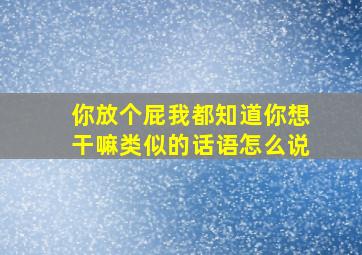 你放个屁我都知道你想干嘛类似的话语怎么说