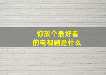 你放个最好看的电视剧是什么