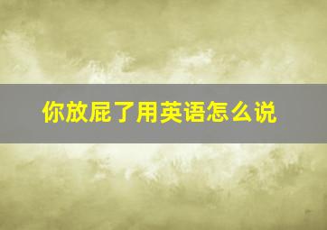 你放屁了用英语怎么说