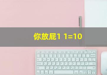 你放屁1+1=10