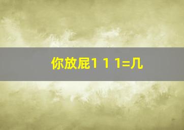 你放屁1+1+1=几