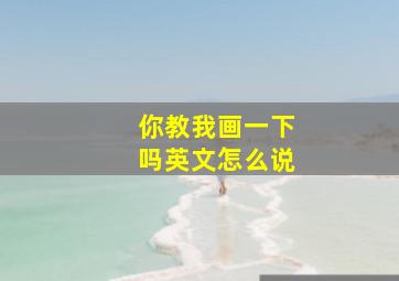 你教我画一下吗英文怎么说