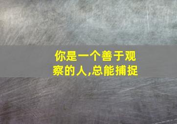 你是一个善于观察的人,总能捕捉