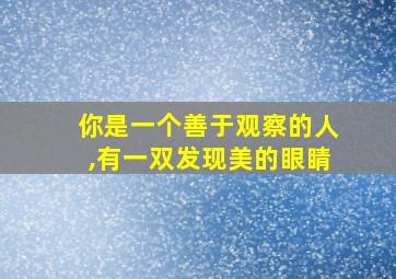 你是一个善于观察的人,有一双发现美的眼睛