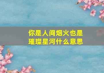 你是人间烟火也是璀璨星河什么意思