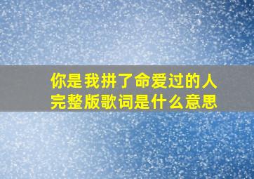 你是我拼了命爱过的人完整版歌词是什么意思