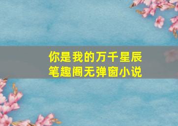 你是我的万千星辰笔趣阁无弹窗小说