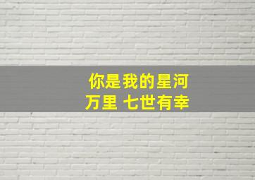 你是我的星河万里 七世有幸