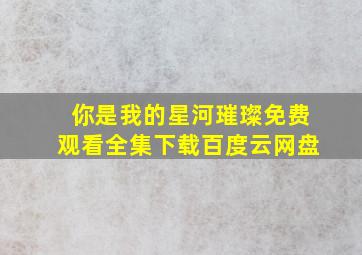 你是我的星河璀璨免费观看全集下载百度云网盘