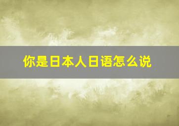 你是日本人日语怎么说