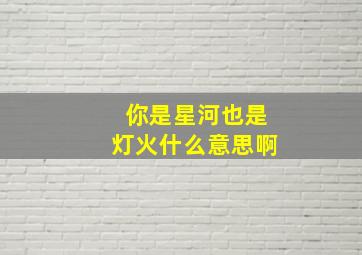 你是星河也是灯火什么意思啊