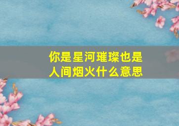 你是星河璀璨也是人间烟火什么意思