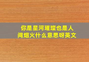 你是星河璀璨也是人间烟火什么意思呀英文